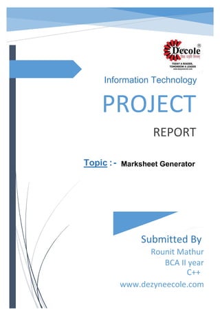 PROJECT
REPORT
Submitted By
Rounit Mathur
BCA II year
C++
www.dezyneecole.com
Information Technology
Topic :- Marksheet Generator
 