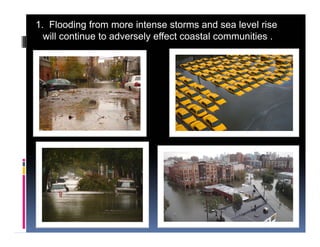 1. Flooding from more intense storms and sea level rise
will continue to adversely effect coastal communities .
 