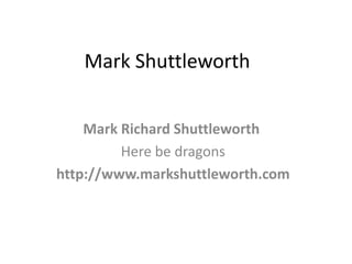 Mark Shuttleworth


    Mark Richard Shuttleworth
         Here be dragons
http://www.markshuttleworth.com
 