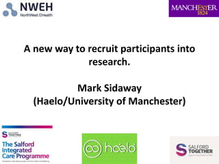 A new way to recruit participants into
research.
Mark Sidaway
(Haelo/University of Manchester)
 