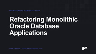 Refactoring Monolithic
Oracle Database
Applications
M I C R O S E R V I C E S A R C H I T E C T U R E
M A R K S I M P S O N – U K O U G B R E A K T H R O U G H 2 0 2 3
 