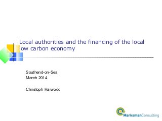 Local authorities and the financing of the local
low carbon economy
Southend-on-Sea
March 2014
Christoph Harwood
 