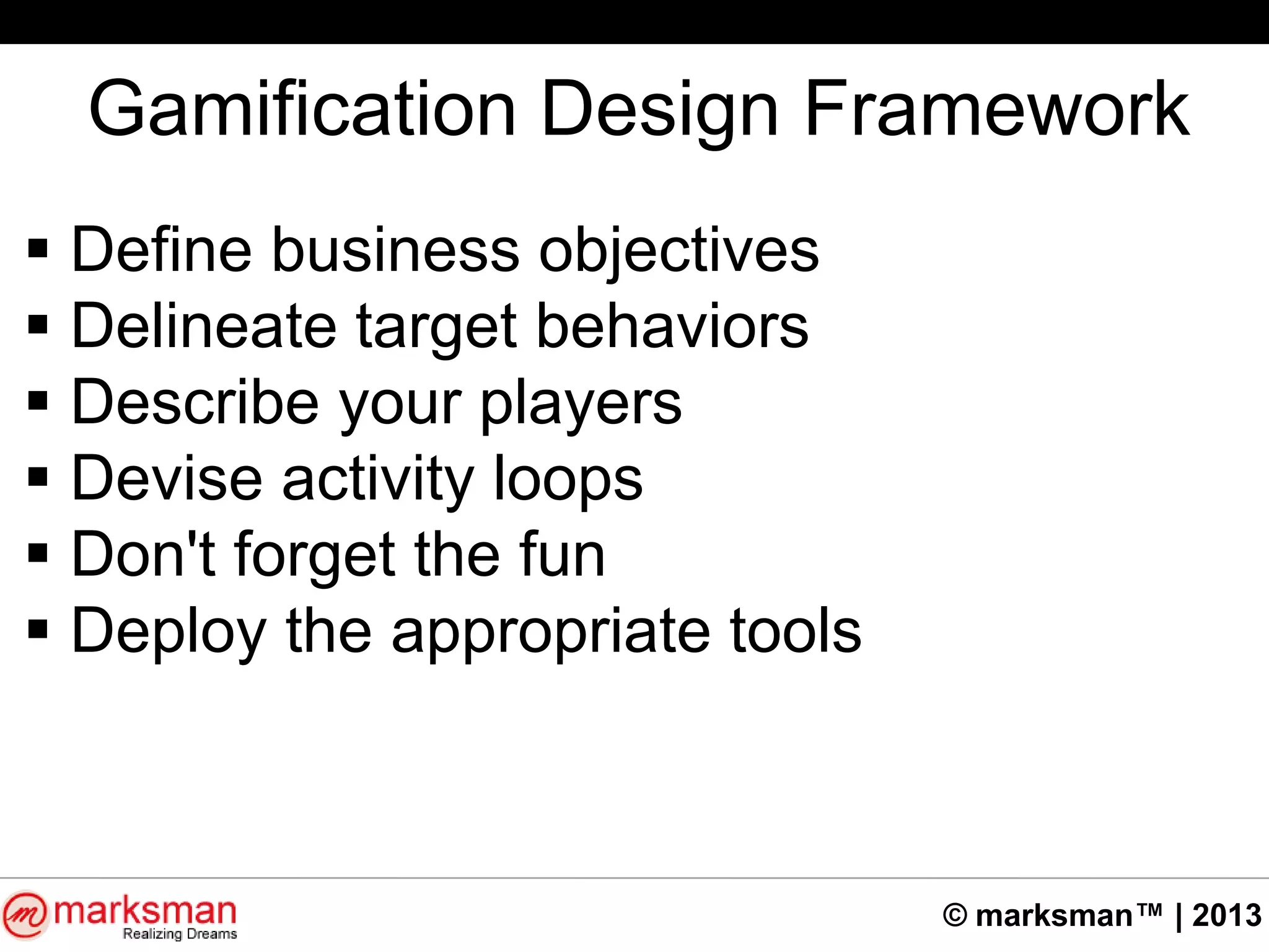 © marksman™ | 2013
Gamification Design Framework
 Define business objectives
 Delineate target behaviors
 Describe your players
 Devise activity loops
 Don't forget the fun
 Deploy the appropriate tools
 