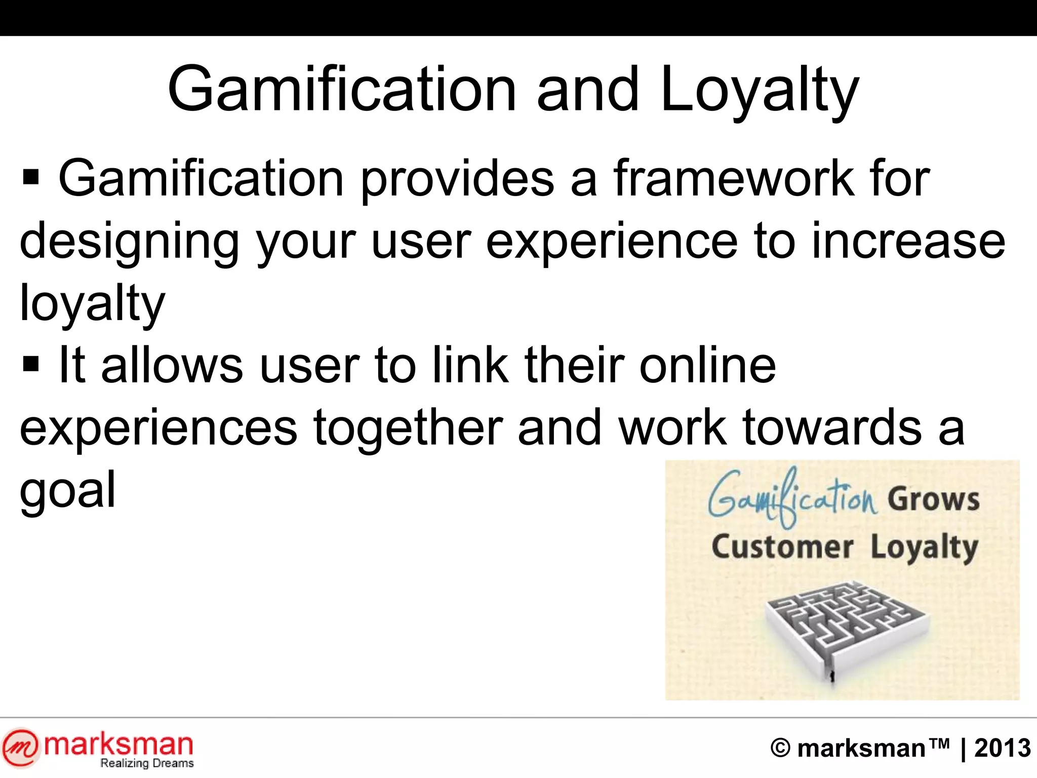 © marksman™ | 2013
Gamification and Loyalty
 Gamification provides a framework for
designing your user experience to increase
loyalty
 It allows user to link their online
experiences together and work towards a
goal
 