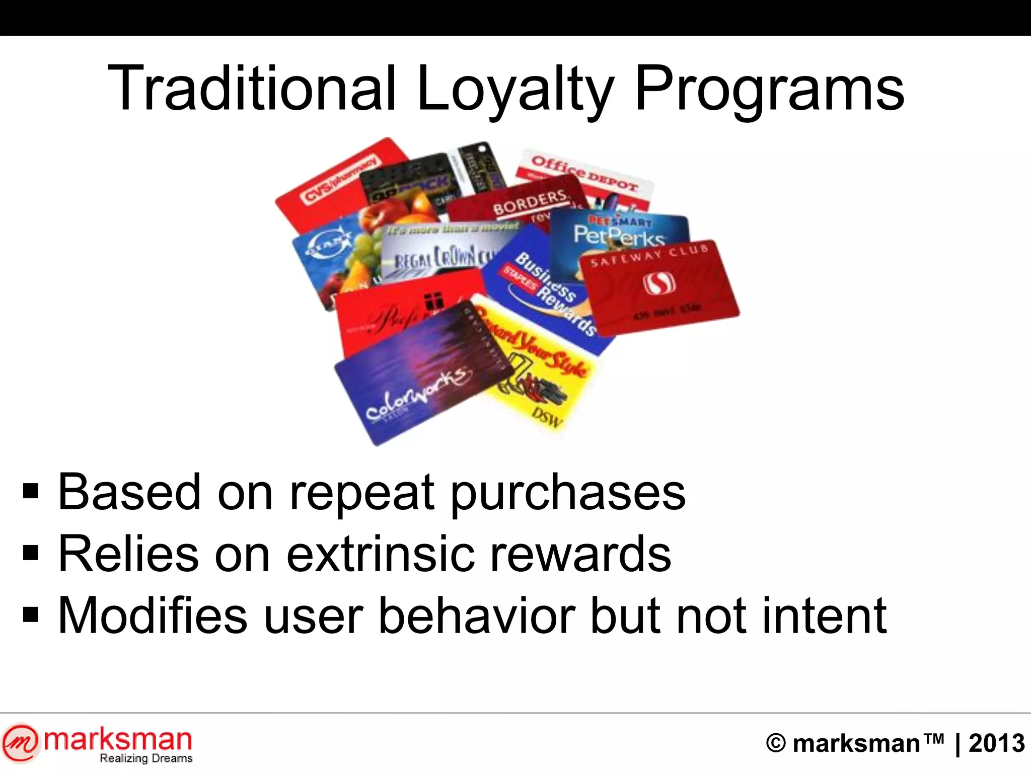 © marksman™ | 2013
Traditional Loyalty Programs
 Based on repeat purchases
 Relies on extrinsic rewards
 Modifies user behavior but not intent
 