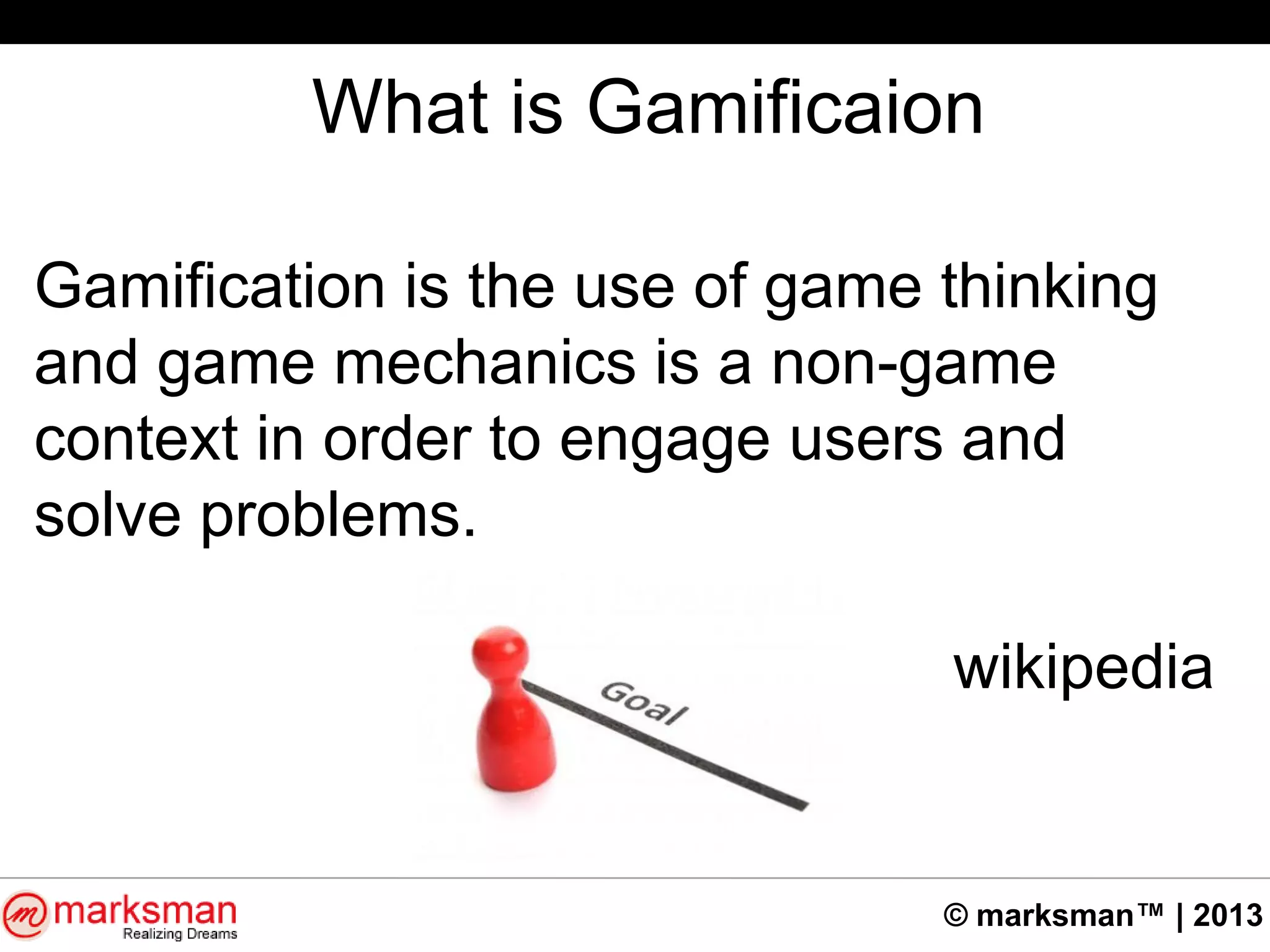 © marksman™ | 2013
What is Gamificaion
Gamification is the use of game thinking
and game mechanics is a non-game
context in order to engage users and
solve problems.
wikipedia
 