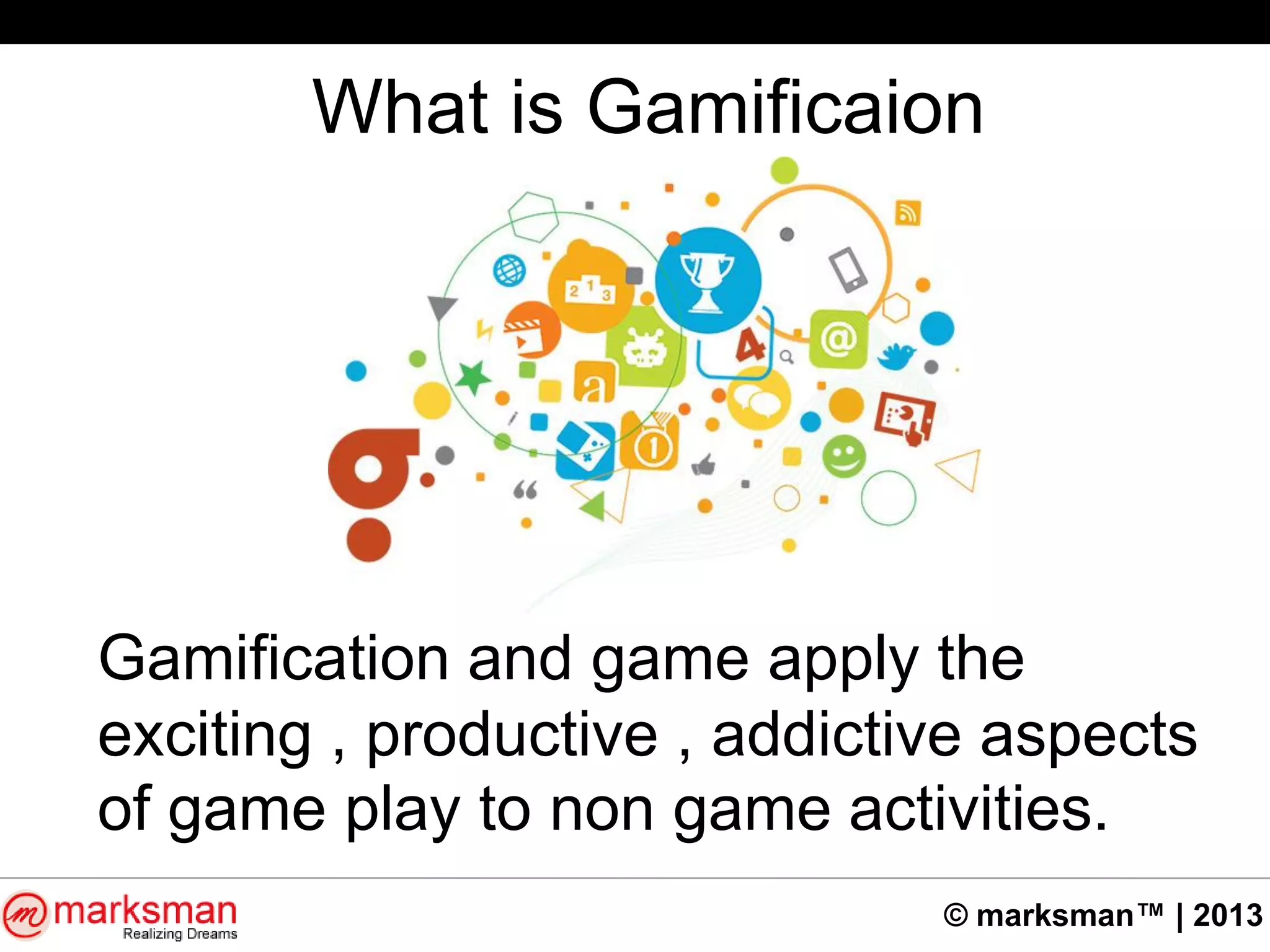 © marksman™ | 2013
What is Gamificaion
Gamification and game apply the
exciting , productive , addictive aspects
of game play to non game activities.
 