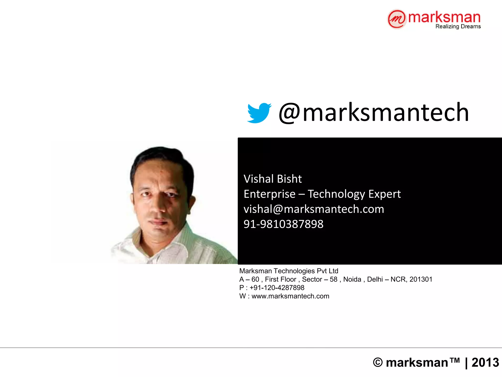 © marksman™ | 2013
Vishal Bisht
Enterprise – Technology Expert
vishal@marksmantech.com
91-9810387898
@marksmantech
Marksman Technologies Pvt Ltd
A – 60 , First Floor , Sector – 58 , Noida , Delhi – NCR, 201301
P : +91-120-4287898
W : www.marksmantech.com
 