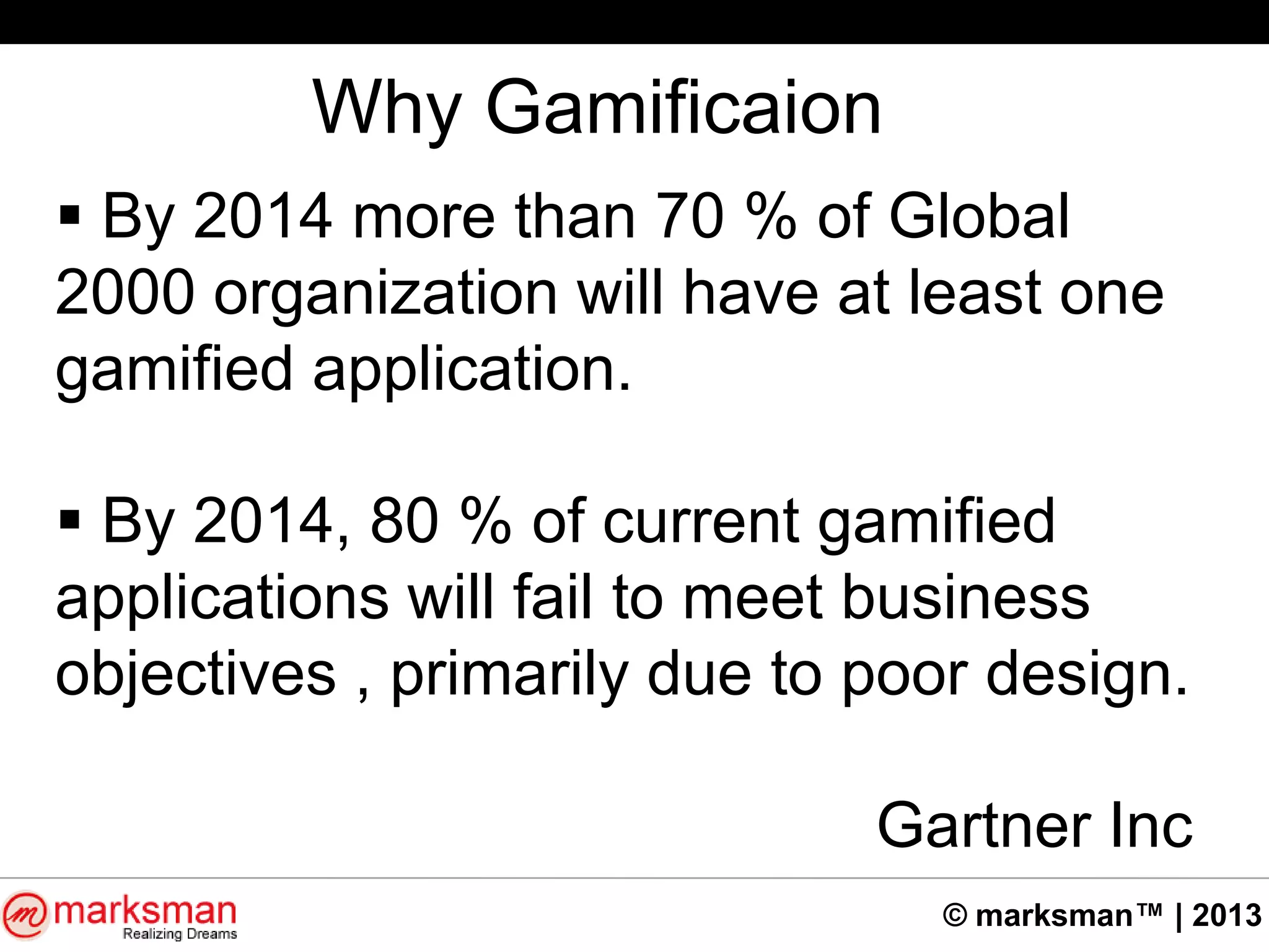 © marksman™ | 2013
Why Gamificaion
 By 2014 more than 70 % of Global
2000 organization will have at least one
gamified application.
 By 2014, 80 % of current gamified
applications will fail to meet business
objectives , primarily due to poor design.
Gartner Inc
 