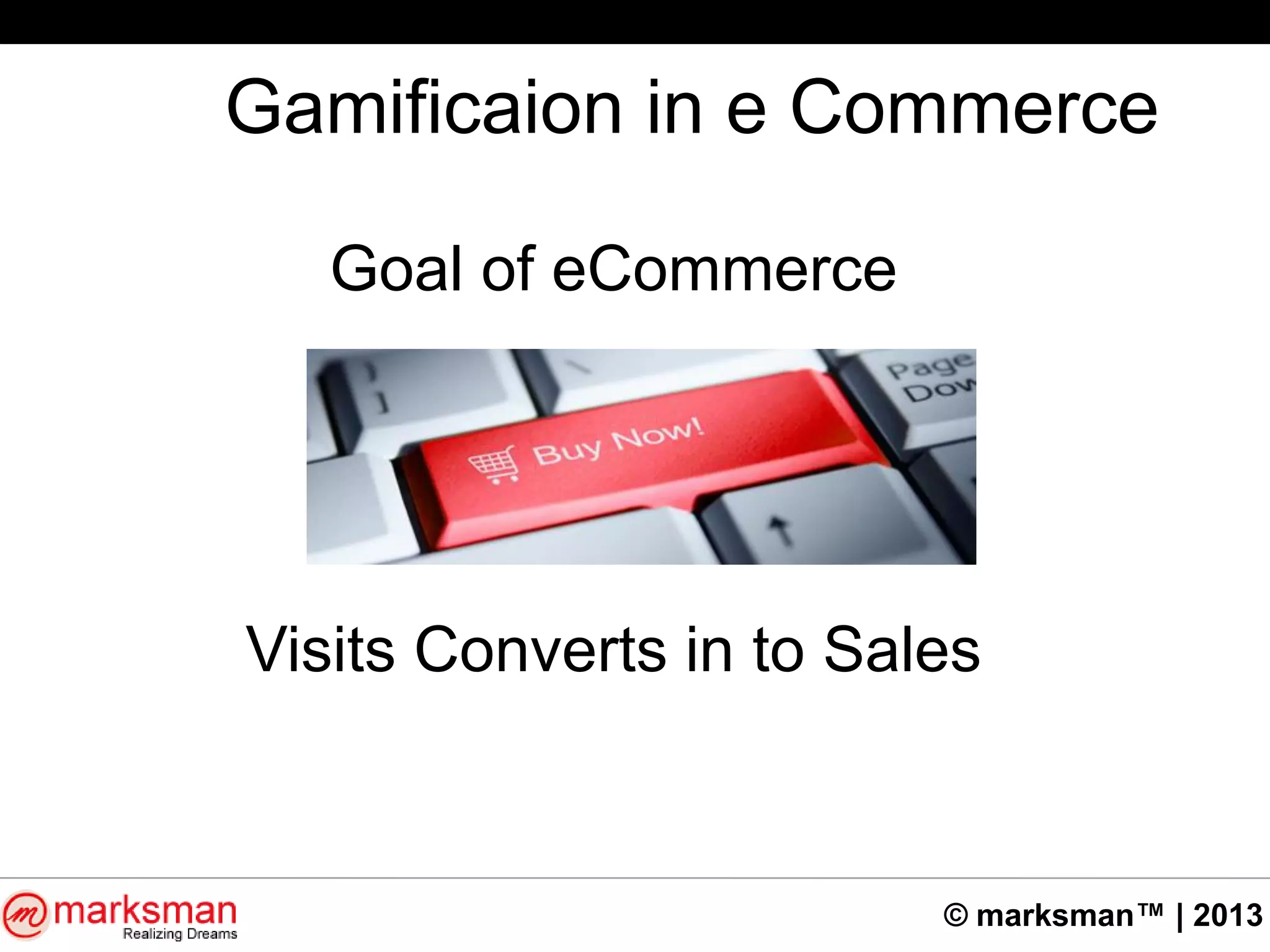 © marksman™ | 2013
Gamificaion in e Commerce
Goal of eCommerce
Visits Converts in to Sales
 
