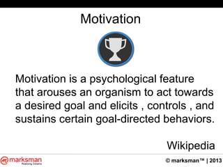© marksman™ | 2013
Motivation
Motivation is a psychological feature
that arouses an organism to act towards
a desired goal and elicits , controls , and
sustains certain goal-directed behaviors.
Wikipedia
 