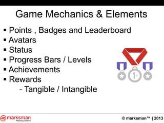 © marksman™ | 2013
Game Mechanics & Elements
 Points , Badges and Leaderboard
 Avatars
 Status
 Progress Bars / Levels
 Achievements
 Rewards
- Tangible / Intangible
 