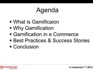 © marksman™ | 2013
Agenda
 What is Gamificaion
 Why Gamification
 Gamification in e Commerce
 Best Practices & Success Stories
 Conclusion
 