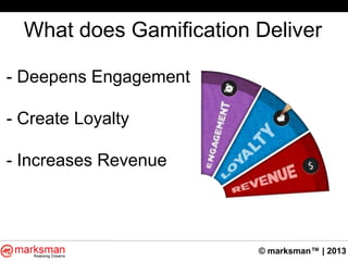 © marksman™ | 2013
What does Gamification Deliver
- Deepens Engagement
- Create Loyalty
- Increases Revenue
 