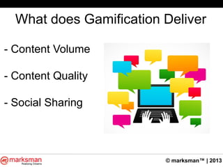 © marksman™ | 2013
What does Gamification Deliver
- Content Volume
- Content Quality
- Social Sharing
 