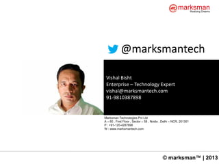 © marksman™ | 2013
Vishal Bisht
Enterprise – Technology Expert
vishal@marksmantech.com
91-9810387898
@marksmantech
Marksman Technologies Pvt Ltd
A – 60 , First Floor , Sector – 58 , Noida , Delhi – NCR, 201301
P : +91-120-4287898
W : www.marksmantech.com
 