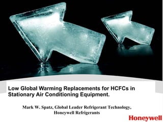 Low Global Warming Replacements for HCFCs in Stationary Air Conditioning Equipment. Mark W. Spatz, Global Leader Refrigerant Technology, Honeywell Refrigerants 