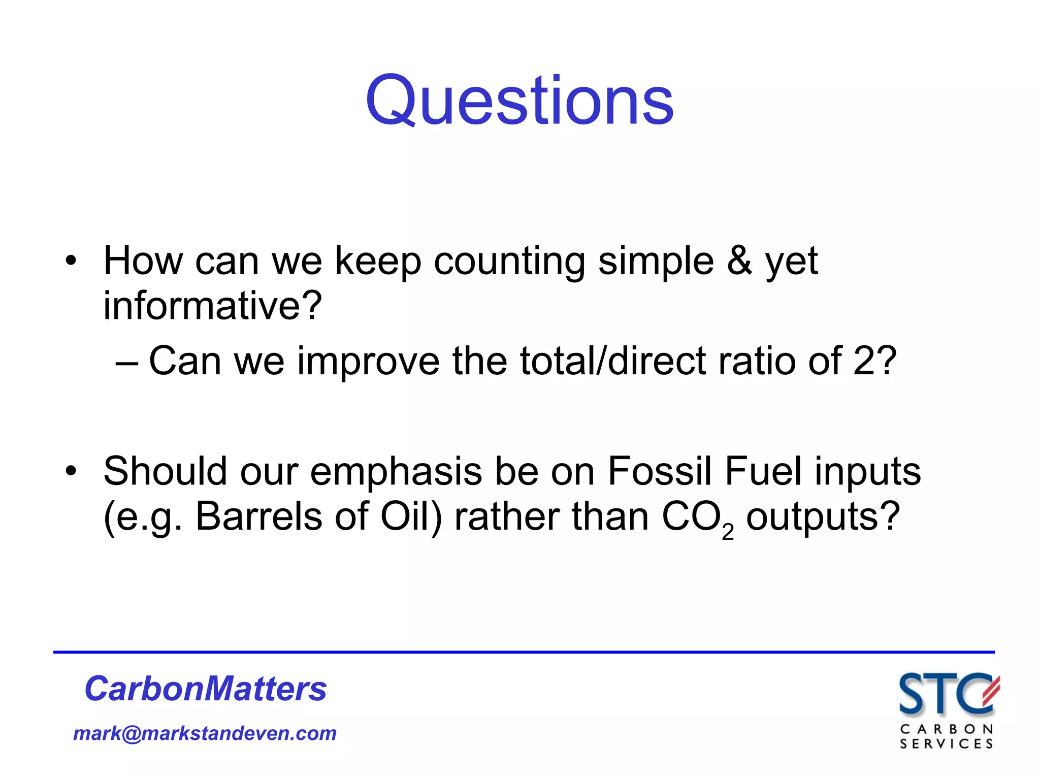 Questions How can we keep counting simple & yet informative? Can we improve the total/direct ratio of 2? Should our emphasis be on Fossil Fuel inputs (e.g. Barrels of Oil) rather than CO 2  outputs? 
