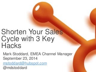 Shorten Your Sales 
Cycle with 3 Key 
Hacks 
Mark Stoddard, EMEA Channel Manager 
September 23, 2014 
mstoddard@hubspot.com 
@mdstoddard 
 