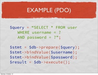EXAMPLE (PDO)
$query = “SELECT * FROM user
WHERE username = ?
AND password = ?”;
$stmt = $db->prepare($query);
$stmt->bindValue($username);
$stmt->bindValue($password);
$result = $db->execute();
Saturday, 5 October, 13

 