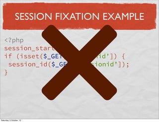 SESSION FIXATION EXAMPLE
<?php
session_start();
if (isset($_GET[‘sessionid’]) {
session_id($_GET[‘sessionid’]);
}

Saturday, 5 October, 13

 