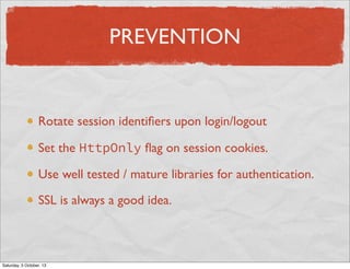 PREVENTION

Rotate session identiﬁers upon login/logout
Set the HttpOnly ﬂag on session cookies.
Use well tested / mature libraries for authentication.
SSL is always a good idea.

Saturday, 5 October, 13

 