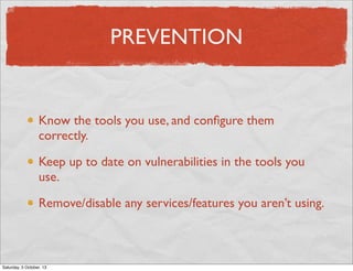 PREVENTION

Know the tools you use, and conﬁgure them
correctly.
Keep up to date on vulnerabilities in the tools you
use.
Remove/disable any services/features you aren’t using.

Saturday, 5 October, 13

 