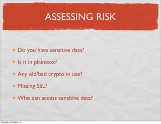ASSESSING RISK
Do you have sensitive data?
Is it in plaintext?
Any old/bad crypto in use?
Missing SSL?
Who can access sensitive data?

Saturday, 5 October, 13

 