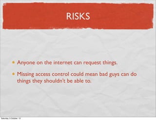 RISKS

Anyone on the internet can request things.
Missing access control could mean bad guys can do
things they shouldn’t be able to.

Saturday, 5 October, 13

 