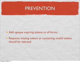 PREVENTION

Add opaque expiring tokens to all forms.
Requests missing tokens or containing invalid tokens
should be rejected.

Saturday, 5 October, 13

 