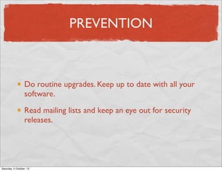 PREVENTION

Do routine upgrades. Keep up to date with all your
software.
Read mailing lists and keep an eye out for security
releases.

Saturday, 5 October, 13

 