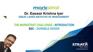 PARIS – BOSTON
www.stratxsimulations.com
Dr. Easwar Krishna Iyer
GREAT LAKES INSTITUTE OF MANAGEMENT
THE MARKSTRAT CHALLENGE - INTRODUCTION
B2C – DURABLE GOODS
 