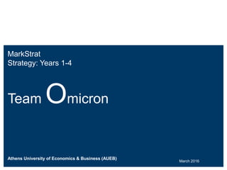 MarkStrat
Strategy: Years 1-4
Team Omicron
Athens University of Economics & Business (AUEB)
March 2016
 