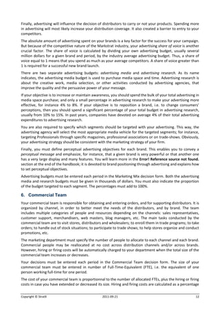 Finally, advertising will influence the decision of distributors to carry or not your products. Spending more
in advertising will most likely increase your distribution coverage. It also created a barrier to entry to your
competitors.
The absolute amount of advertising spent on your brands is a key factor for the success for your campaign.
But because of the competitive nature of the Markstrat industry, your advertising share of voice is another
crucial factor. The share of voice is calculated by dividing your own advertising budget, usually several
million dollars for a given brand and period, by the industry average advertising budget. Thus, a share of
voice equal to 1 means that you spend as much as your average competitors. A share of voice greater than
1 is required for a successful new brand launch.
There are two separate advertising budgets: advertising media and advertising research. As its name
indicates, the advertising media budget is used to purchase media space and time. Advertising research is
about the creative work, media selection, or other activities conducted by advertising agencies, that
improve the quality and the persuasive power of your message.
If your objective is to increase or maintain awareness, you should spend the bulk of your total advertising in
media space purchase; and only a small percentage in advertising research to make your advertising more
effective, for instance 4% to 8%. If your objective is to reposition a brand, i.e. to change consumers’
perceptions, then you should spend a significant percentage of your total budget in advertising research,
usually from 10% to 15%. In past years, companies have devoted on average 4% of their total advertising
expenditures to advertising research.
You are also required to specify which segments should be targeted with your advertising. This way, the
advertising agency will select the most appropriate media vehicle for the targeted segments; for instance,
targeting Professionals through specific magazines, professional associations or on trade-shows. Obviously,
your advertising strategy should be consistent with the marketing strategy of your firm.
Finally, you must define perceptual advertising objectives for each brand. This enables you to convey a
perceptual message and emphasize, for instance, that a given brand is very powerful or that another one
has a very large display and many features. You will learn more in the Error! Reference source not found.
section at the end of the handbook; it is devoted to brand positioning through advertising and explains how
to set perceptual objectives.
Advertising budgets must be entered each period in the Marketing Mix decision form. Both the advertising
media and research budgets must be given in thousands of dollars. You must also indicate the proportion
of the budget targeted to each segment. The percentages must add to 100%.

6. Commercial Team
Your commercial team is responsible for obtaining and entering orders, and for supporting distributors. It is
organized by channel, in order to better meet the needs of the distributors, and by brand. The team
includes multiple categories of people and resources depending on the channels: sales representatives,
customer support, merchandisers, web masters, blog managers, etc. The main tasks conducted by the
commercial team are to visit stores, distributors and wholesalers; to enroll them in trade programs; to take
orders; to handle out of stock situations; to participate to trade shows; to help stores organize and conduct
promotions, etc.
The marketing department must specify the number of people to allocate to each channel and each brand.
Commercial people may be reallocated at no cost across distribution channels and/or across brands.
However, hiring or firing costs will be automatically charged to your department when the total size of the
commercial team increases or decreases.
Your decisions must be entered each period in the Commercial Team decision form. The size of your
commercial team must be entered in number of Full-Time-Equivalent (FTE), i.e. the equivalent of one
person working full-time for one period.
The cost of your commercial team is proportionnal to the number of allocated FTEs, plus the hiring or firing
costs in case you have extended or decreased its size. Hiring and firing costs are calculated as a percentage

Copyright © StratX                                2011-09-21                                                12
 