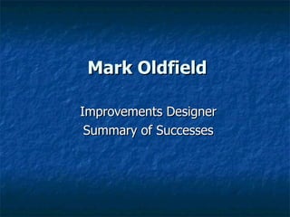 Mark Oldfield Improvements Designer Summary of Successes 