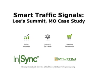 Smart T ffi Si
S   t Traffic Signals:
                   l
Lee’s Summit, MO Case Study
            ,             y




        See the                          Understand                           Understand
      results data                       how it works                       the investment




   InSync is protected by U.S. Patent Nos. 8,050,854 and 8,103,436, and other patents‐pending.
 