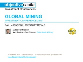 day 1 - session 2: SPECIALITY METALS Outlook for Niobium Mark Sumich – Exec Chairman, Globe Metals & Mining 