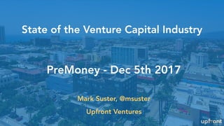 State of the Venture Capital Industry
1
PreMoney - Dec 5th 2017
Mark Suster, @msuster
Upfront Ventures
 