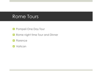 Rome Tours
 Pompeii One Day Tour
 Rome night time Tour and Dinner
 Florence
 Vatican
 