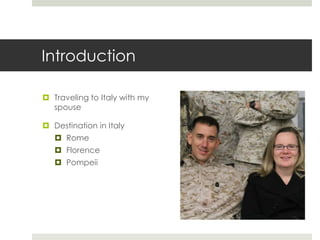 Introduction
 Traveling to Italy with my
spouse
 Destination in Italy
 Rome
 Florence
 Pompeii
 