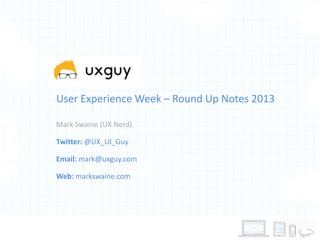 User Experience Week – Round Up Notes 2013
Mark Swaine (UX Nerd)
Twitter: @UX_UI_Guy
Email: mark@uxguy.com

Web: markswaine.com

 