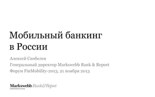 Мобильный банкинг
в России
Алексей Скобелев
Генеральный директор Markswebb Rank & Report
Форум FinMobility-2013, 21 ноября 2013

 