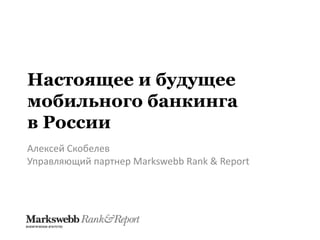 Настоящее и будущее
мобильного банкинга
в России
Алексей Скобелев
Управляющий партнер Markswebb Rank & Report
 