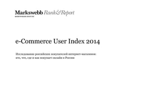 e-Commerce User Index 2014
Исследование российских покупателей интернет-магазинов:
кто, что, где и как покупает онлайн в России

 