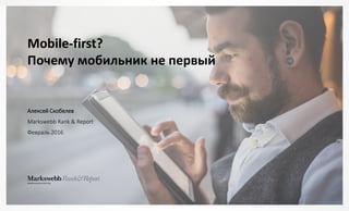 Mobile-first?
Почему мобильник не первый
Алексей Скобелев
Markswebb Rank & Report
Февраль 2016
 