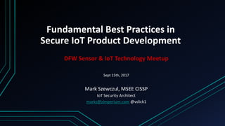 Fundamental Best Practices in
Secure IoT Product Development
DFW Sensor & IoT Technology Meetup
Sept 15th, 2017
Mark Szewczul, MSEE CISSP
IoT Security Architect
marks@zimperium.com @vslick1
 