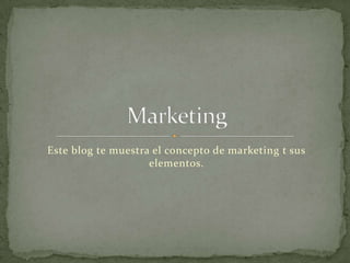 Este blog te muestra el concepto de marketing t sus elementos. Marketing  