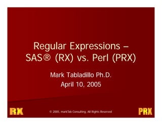 Regular Expressions –
SAS® (RX) vs. Perl (PRX)
              P l
     Mark Tabladillo Ph.D.
        April 10, 2005



     © 2005, markTab Consulting, All Rights Reserved
 