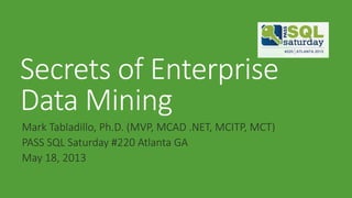 Secrets of Enterprise
Data Mining
Mark Tabladillo, Ph.D. (MVP, MCAD .NET, MCITP, MCT)
PASS SQL Saturday #220 Atlanta GA
May 18, 2013
 