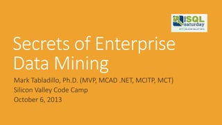 Secrets of Enterprise
Data Mining
Mark Tabladillo, Ph.D. (MVP, MCAD .NET, MCITP, MCT)
Silicon Valley Code Camp
October 6, 2013
 